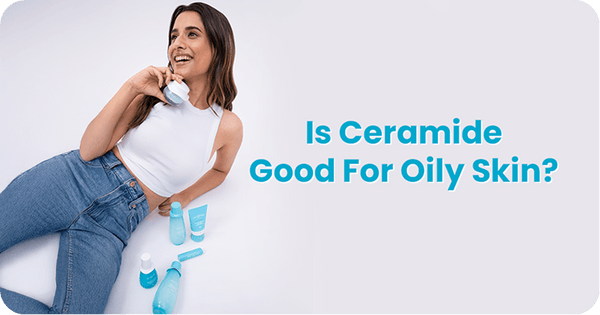 Is Ceramide Good For Oily Skin? What You Need To Know